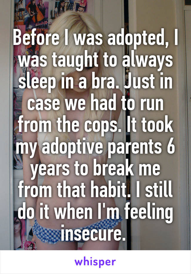 Before I was adopted, I was taught to always sleep in a bra. Just in case we had to run from the cops. It took my adoptive parents 6 years to break me from that habit. I still do it when I'm feeling insecure. 
