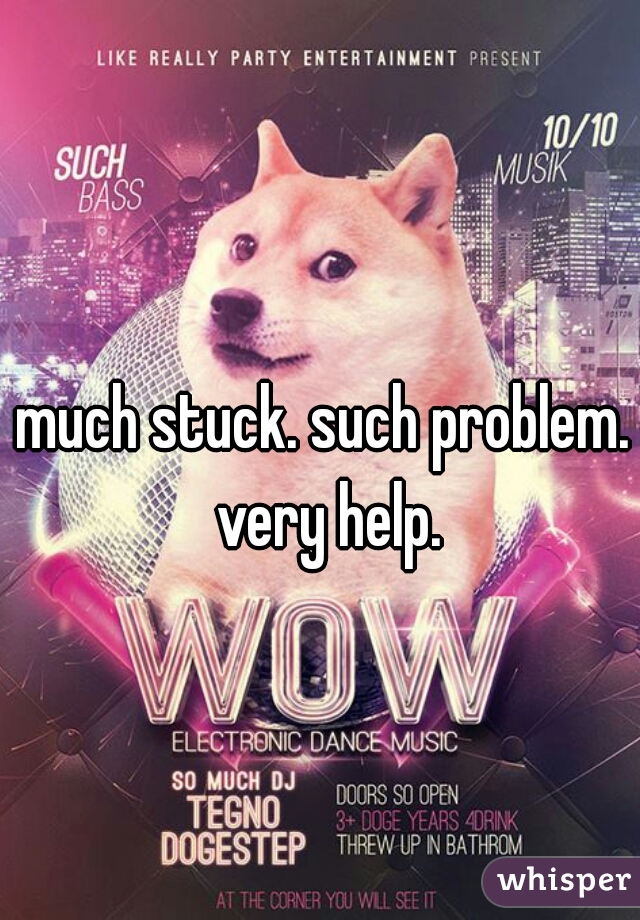 much stuck. such problem. very help.