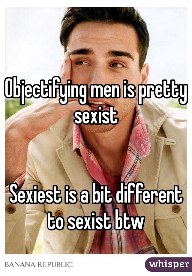 Objectifying men is pretty sexist


Sexiest is a bit different to sexist btw