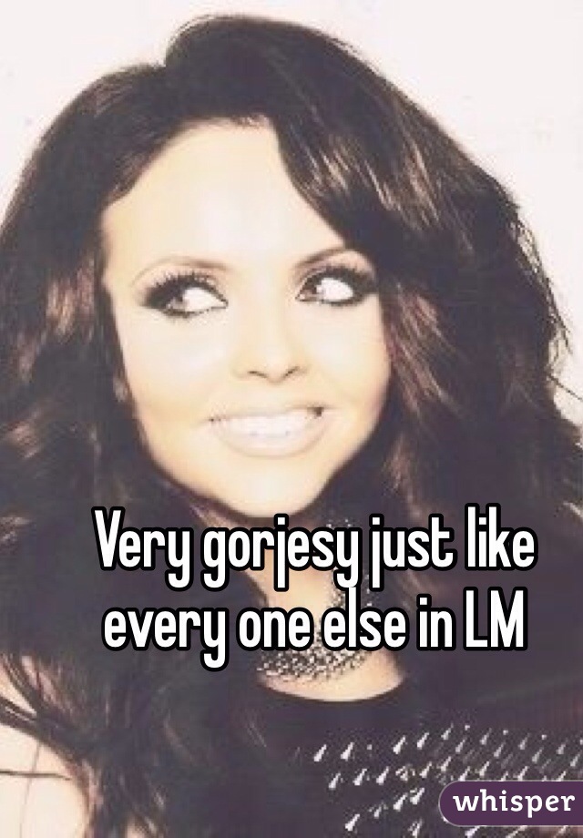 Very gorjesy just like every one else in LM