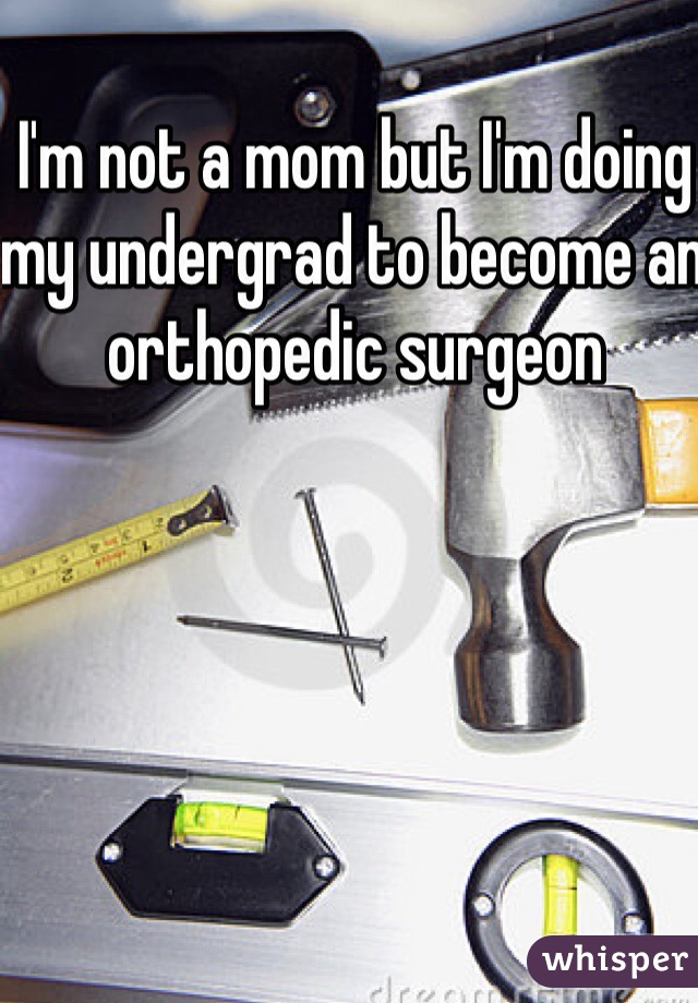 I'm not a mom but I'm doing my undergrad to become an orthopedic surgeon 