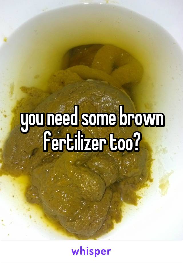you need some brown fertilizer too?