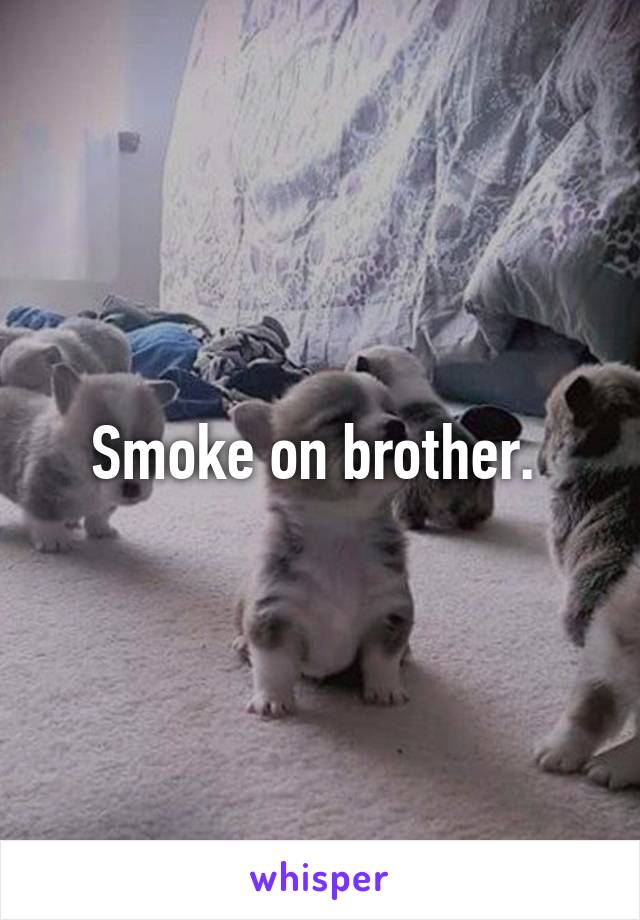 Smoke on brother. 