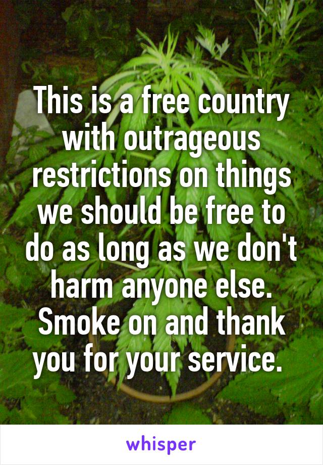 This is a free country with outrageous restrictions on things we should be free to do as long as we don't harm anyone else. Smoke on and thank you for your service. 