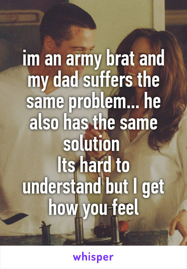 im an army brat and my dad suffers the same problem... he also has the same solution 
Its hard to understand but I get how you feel