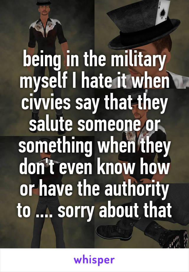 being in the military myself I hate it when civvies say that they salute someone or something when they don't even know how or have the authority to .... sorry about that