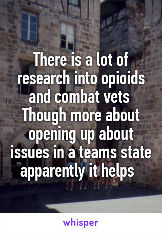 There is a lot of research into opioids and combat vets 
Though more about opening up about issues in a teams state apparently it helps  