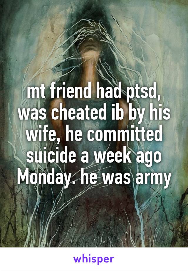 mt friend had ptsd, was cheated ib by his wife, he committed suicide a week ago Monday. he was army