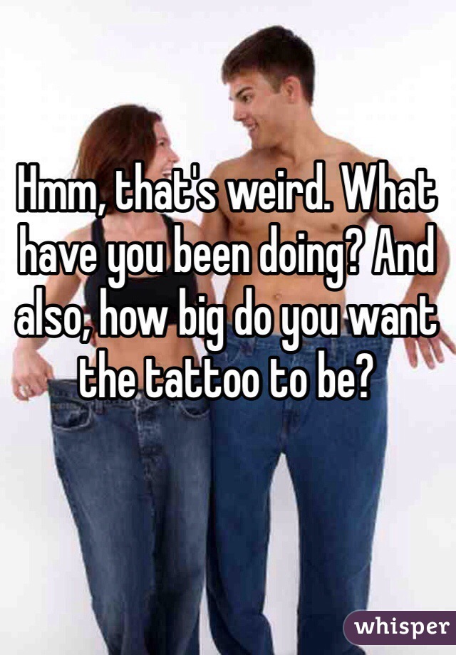 Hmm, that's weird. What have you been doing? And also, how big do you want the tattoo to be? 