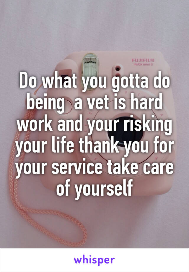 Do what you gotta do being  a vet is hard work and your risking your life thank you for your service take care of yourself