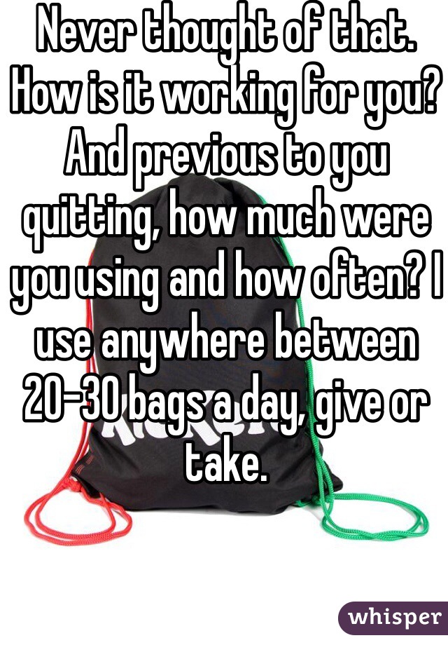 Never thought of that. How is it working for you? And previous to you quitting, how much were you using and how often? I use anywhere between 20-30 bags a day, give or take. 