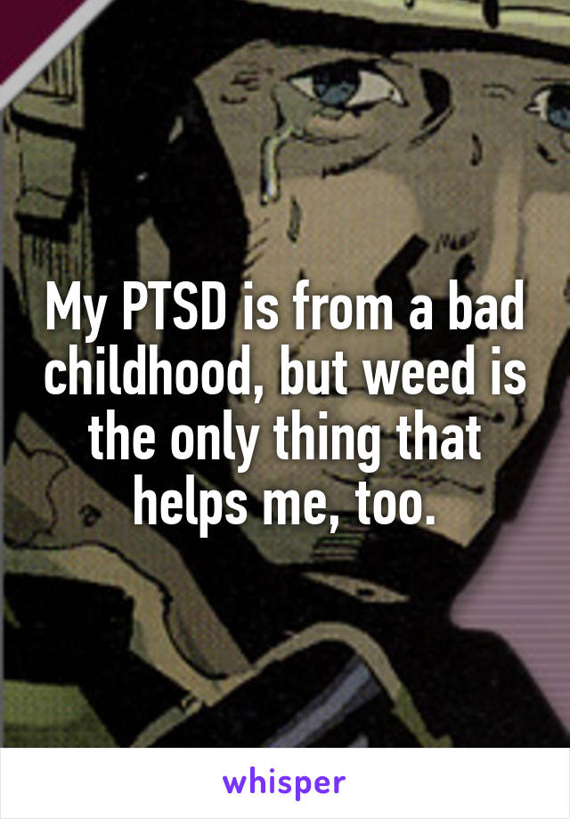 My PTSD is from a bad childhood, but weed is the only thing that helps me, too.
