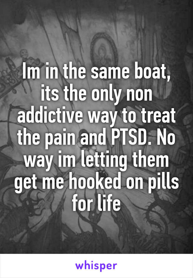 Im in the same boat, its the only non addictive way to treat the pain and PTSD. No way im letting them get me hooked on pills for life