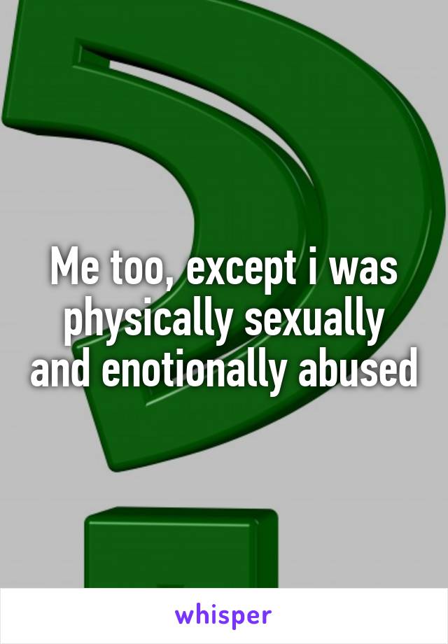 Me too, except i was physically sexually and enotionally abused