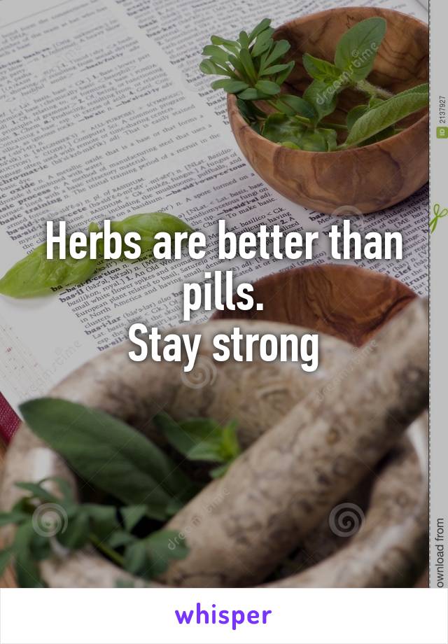 Herbs are better than pills.
Stay strong
