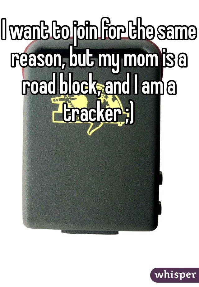 I want to join for the same reason, but my mom is a road block, and I am a tracker ;)