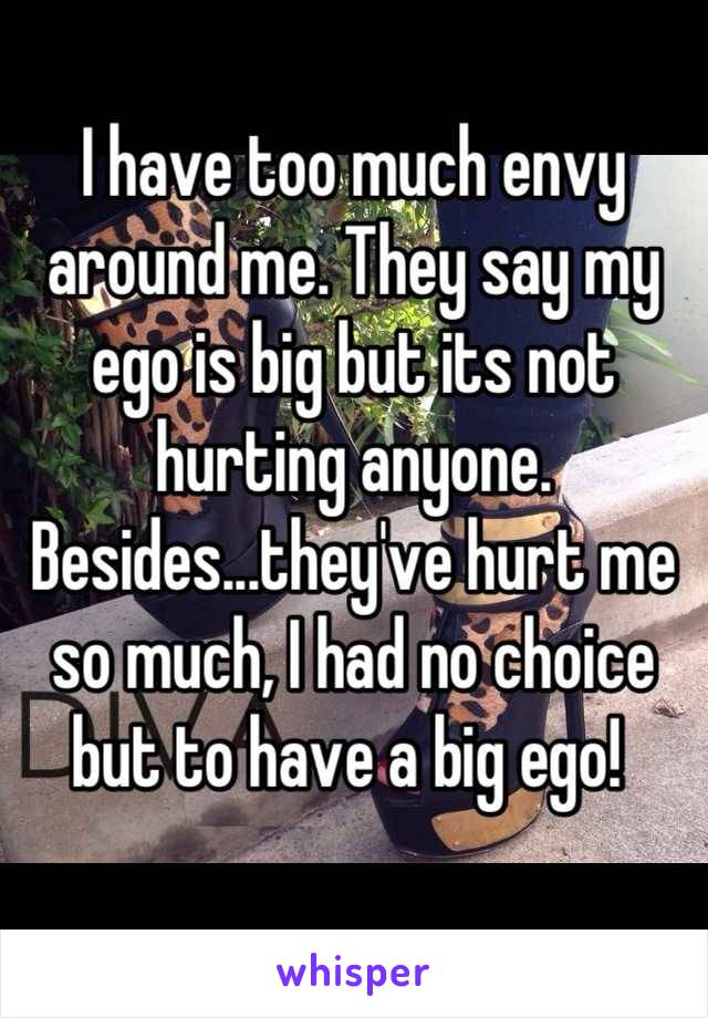 I have too much envy around me. They say my ego is big but its not hurting anyone. Besides...they've hurt me so much, I had no choice but to have a big ego! 