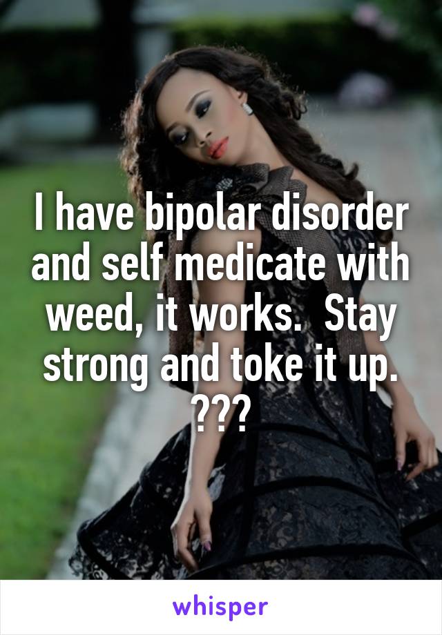 I have bipolar disorder and self medicate with weed, it works.  Stay strong and toke it up. ✌️💙