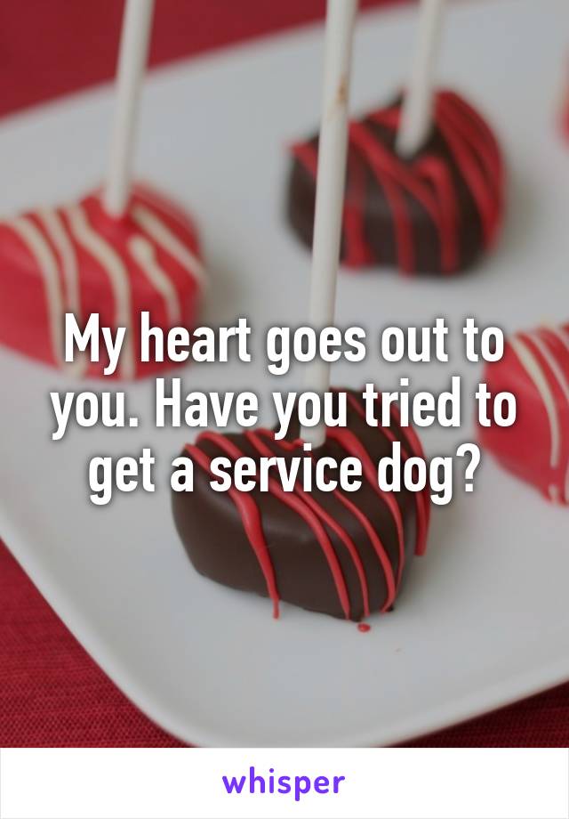 My heart goes out to you. Have you tried to get a service dog?