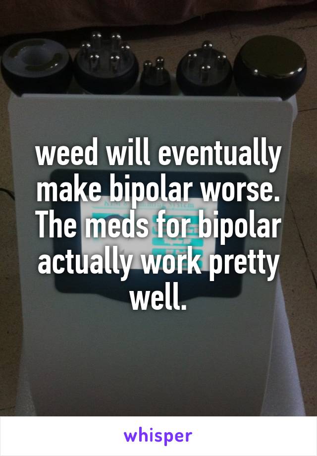 weed will eventually make bipolar worse. The meds for bipolar actually work pretty well.
