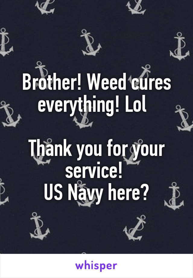 Brother! Weed cures everything! Lol  

Thank you for your service! 
US Navy here👍