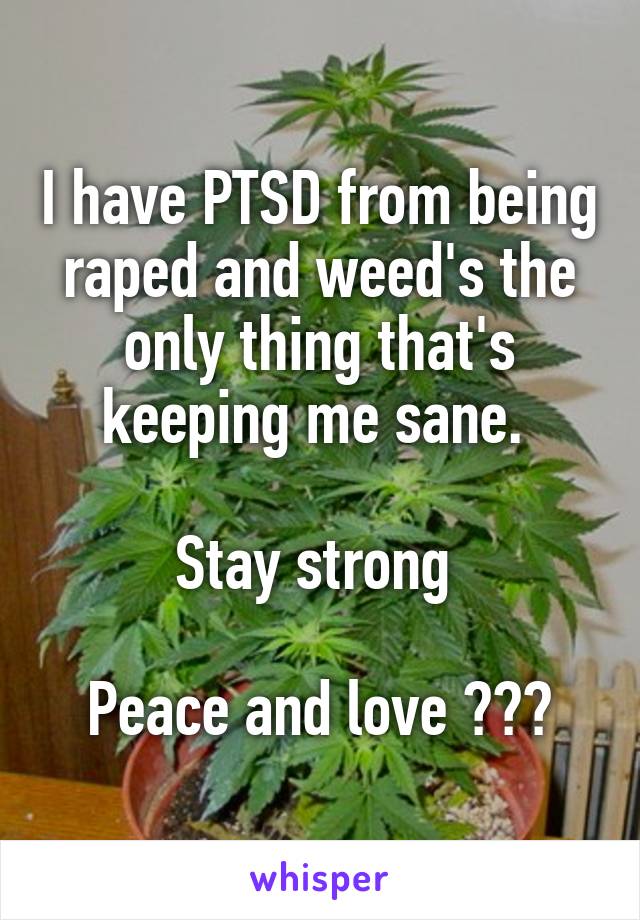 I have PTSD from being raped and weed's the only thing that's keeping me sane. 

Stay strong 

Peace and love ✌️💜