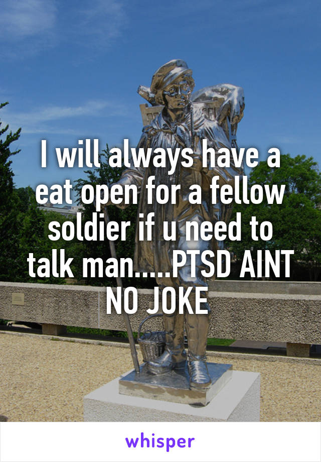 I will always have a eat open for a fellow soldier if u need to talk man.....PTSD AINT NO JOKE 