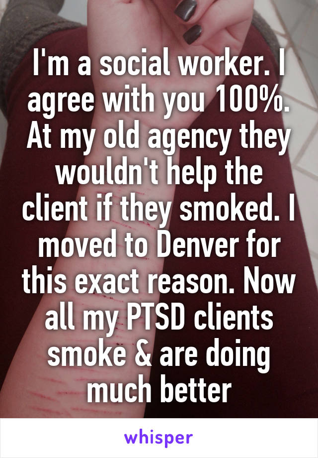 I'm a social worker. I agree with you 100%. At my old agency they wouldn't help the client if they smoked. I moved to Denver for this exact reason. Now all my PTSD clients smoke & are doing much better