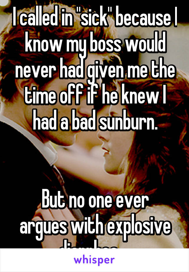 I called in "sick" because I know my boss would never had given me the time off if he knew I had a bad sunburn.


But no one ever argues with explosive diarrhea.   