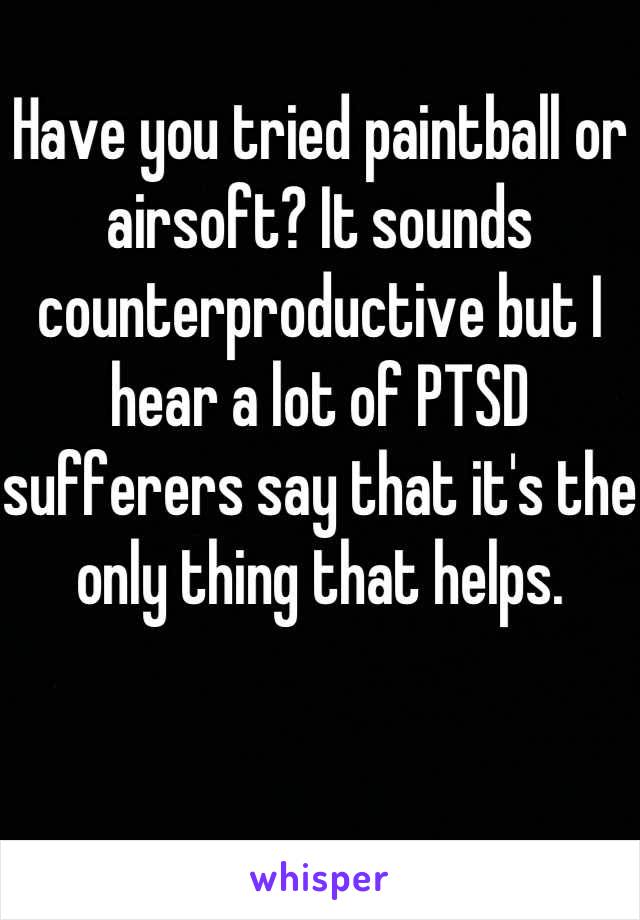 Have you tried paintball or airsoft? It sounds counterproductive but I hear a lot of PTSD sufferers say that it's the only thing that helps.