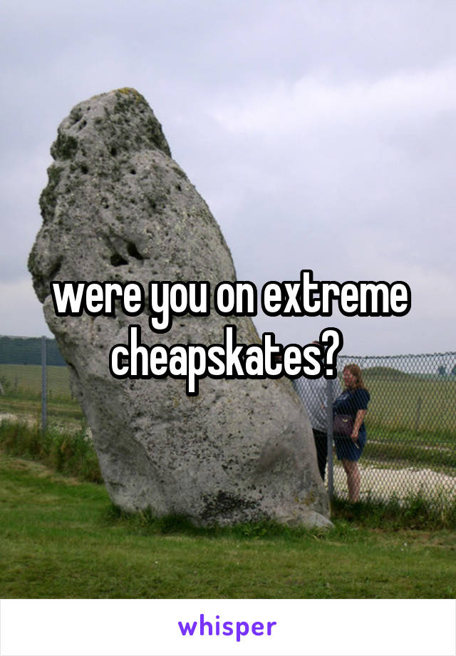 were you on extreme cheapskates? 
