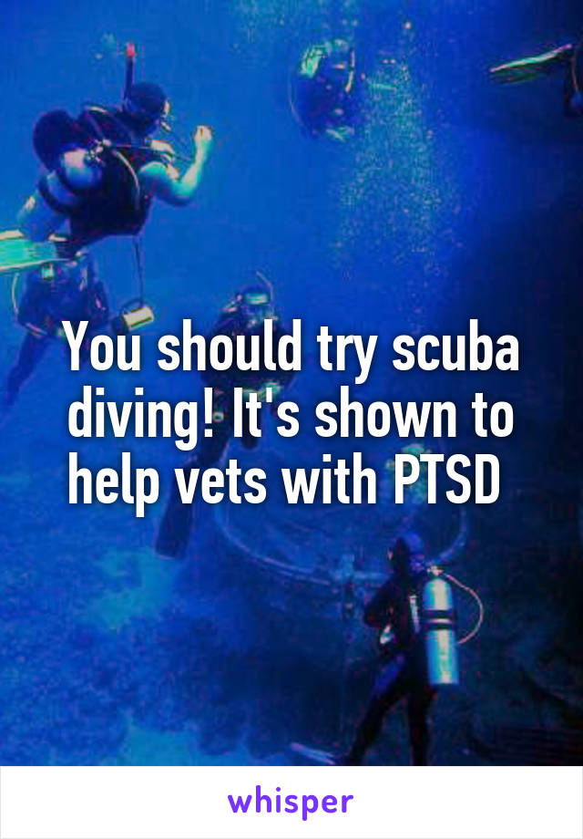 You should try scuba diving! It's shown to help vets with PTSD 