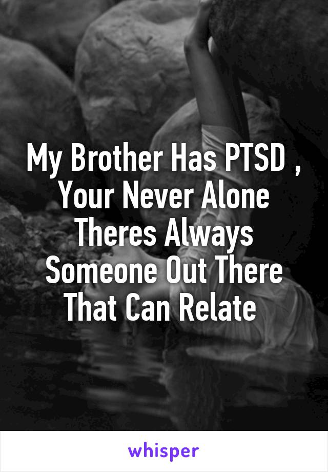 My Brother Has PTSD , Your Never Alone Theres Always Someone Out There That Can Relate 