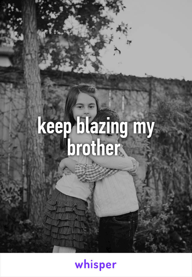 keep blazing my brother 