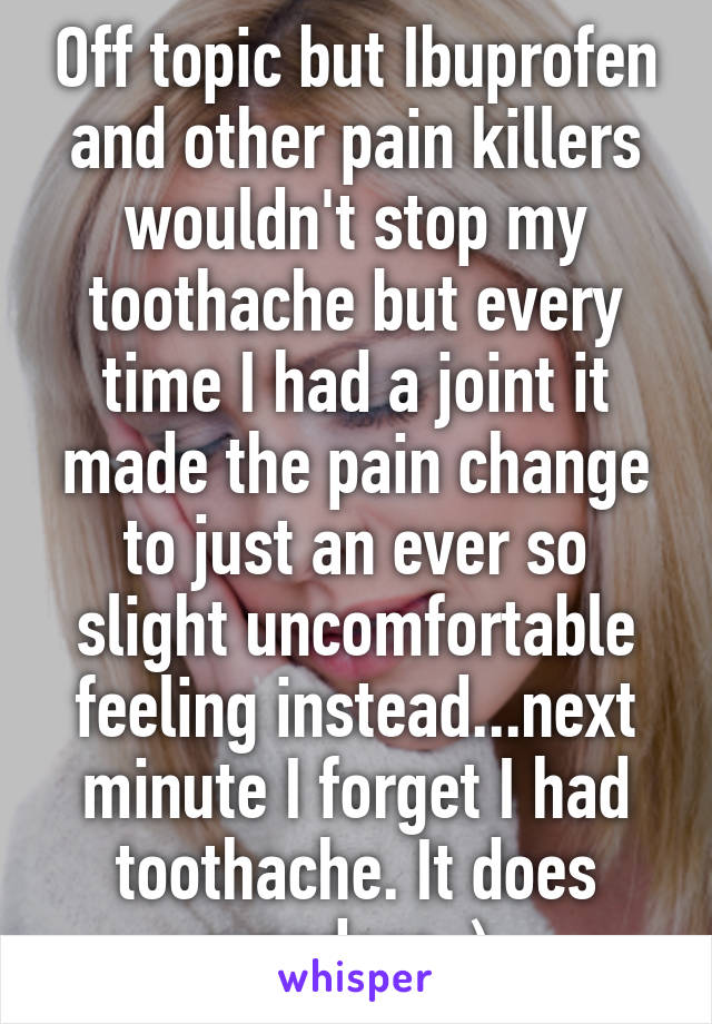 Off topic but Ibuprofen and other pain killers wouldn't stop my toothache but every time I had a joint it made the pain change to just an ever so slight uncomfortable feeling instead...next minute I forget I had toothache. It does wonders :) 