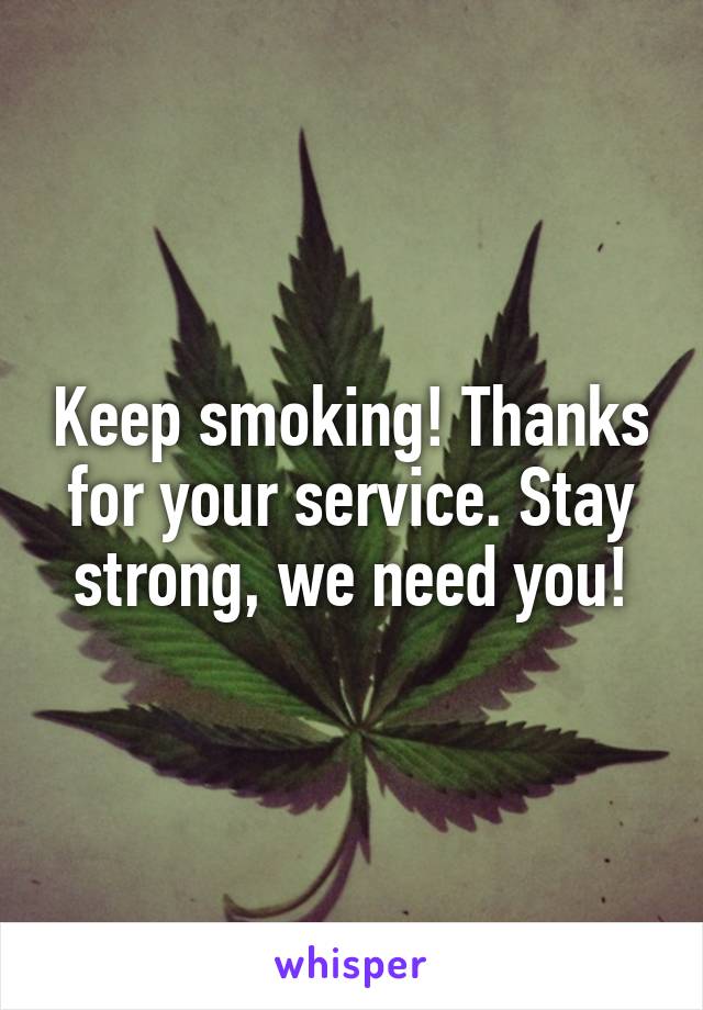Keep smoking! Thanks for your service. Stay strong, we need you!