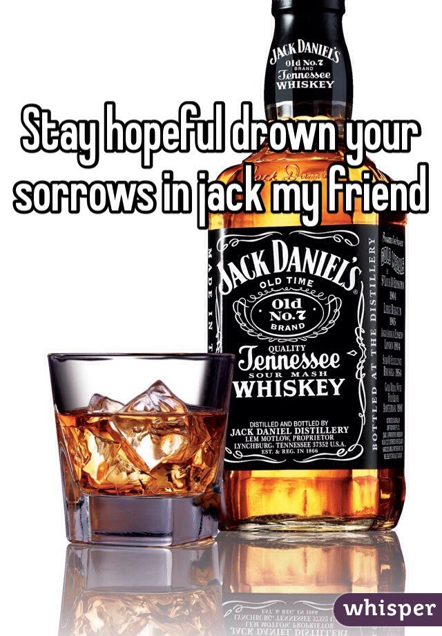 Stay hopeful drown your sorrows in jack my friend