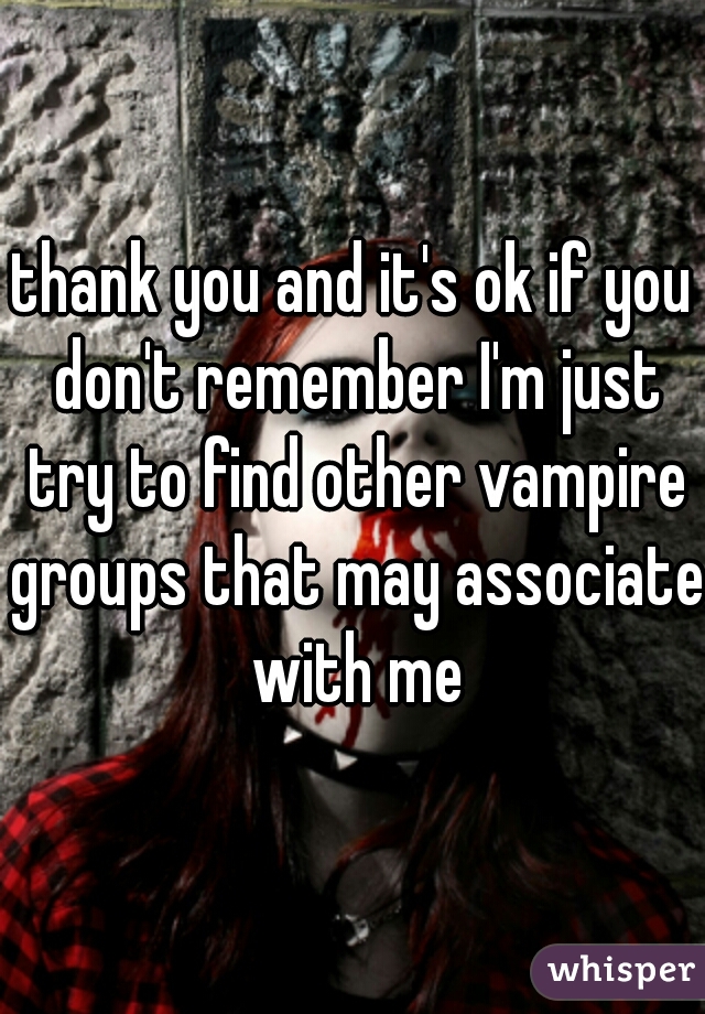 thank you and it's ok if you don't remember I'm just try to find other vampire groups that may associate with me