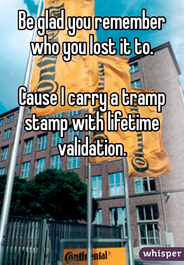 Be glad you remember who you lost it to.

Cause I carry a tramp stamp with lifetime validation.