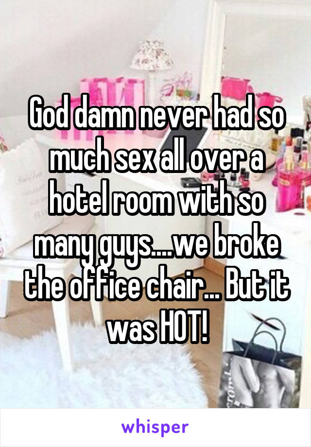 God damn never had so much sex all over a hotel room with so many guys....we broke the office chair... But it was HOT!