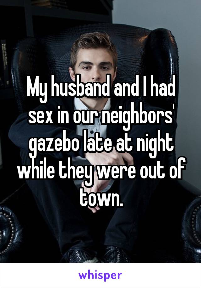 My husband and I had sex in our neighbors' gazebo late at night while they were out of town.