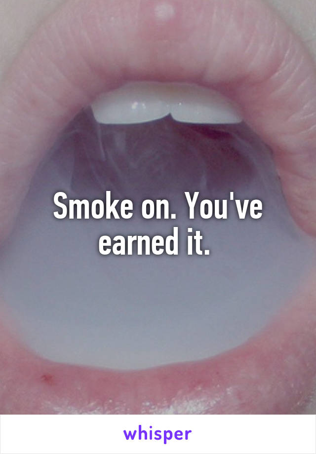 Smoke on. You've earned it. 