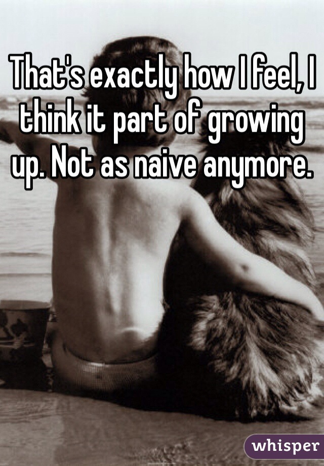That's exactly how I feel, I think it part of growing up. Not as naive anymore.