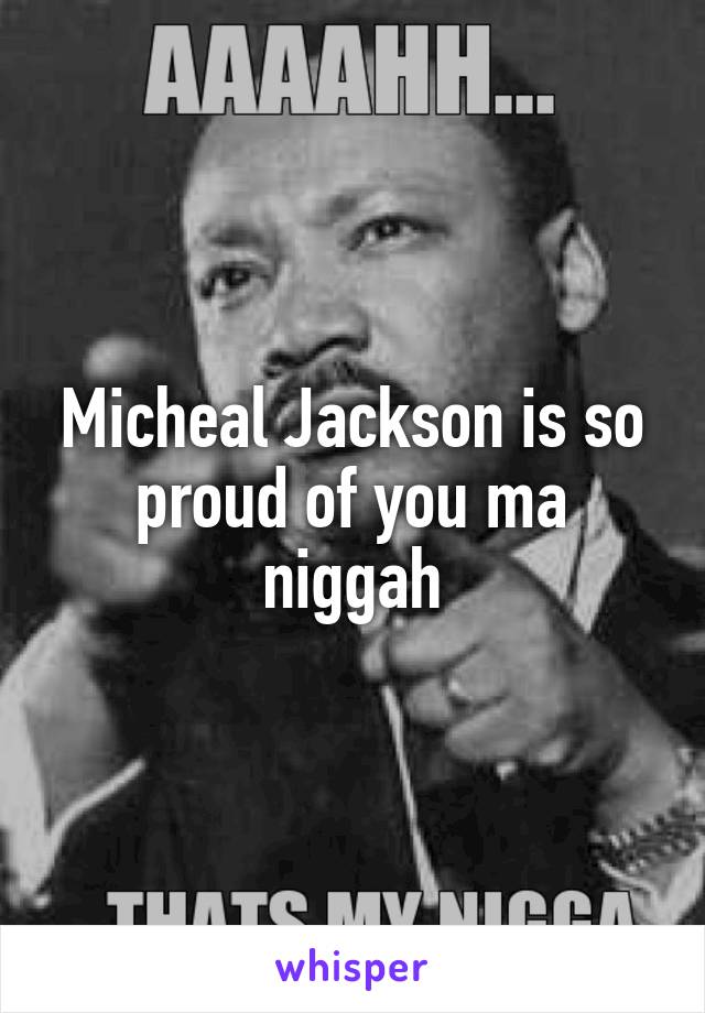 Micheal Jackson is so proud of you ma niggah