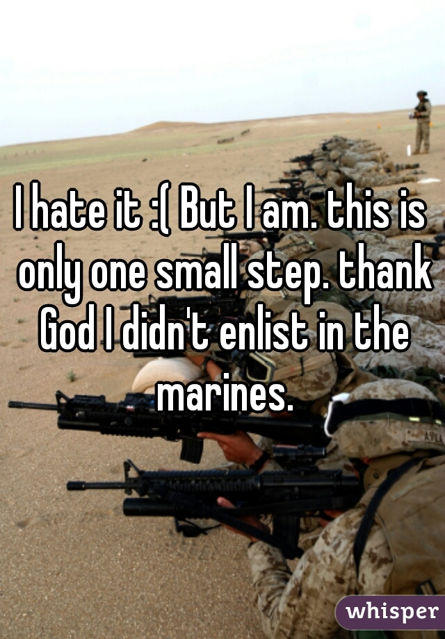 I hate it :( But I am. this is only one small step. thank God I didn't enlist in the marines.