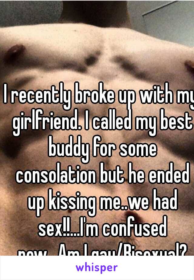I recently broke up with my girlfriend. I called my best buddy for some consolation but he ended up kissing me..we had sex!!...I'm confused now...Am I gay/Bisexual?