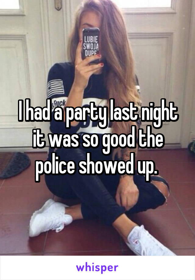 I had a party last night it was so good the police showed up. 