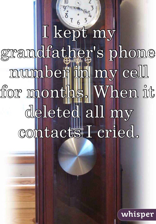 I kept my grandfather's phone number in my cell for months. When it deleted all my contacts I cried.