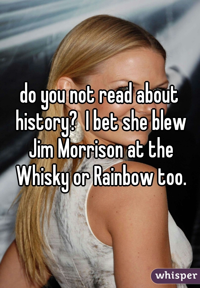 do you not read about history?  I bet she blew Jim Morrison at the Whisky or Rainbow too.