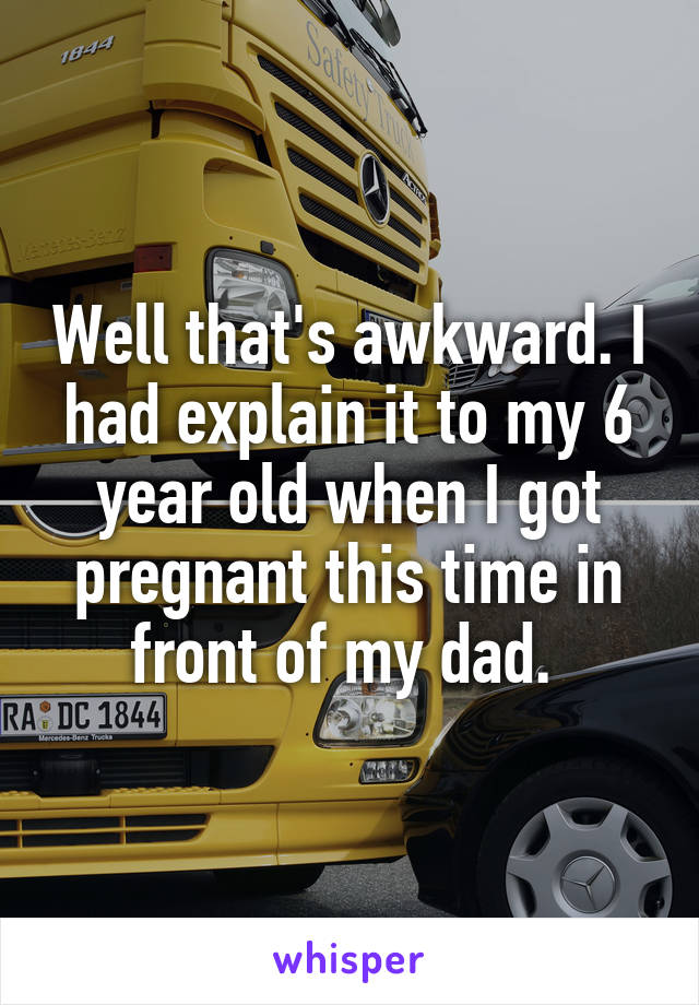 Well that's awkward. I had explain it to my 6 year old when I got pregnant this time in front of my dad. 